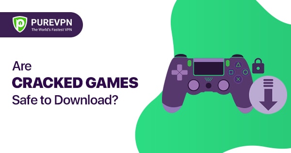 Are Cracked Games Safe To Download? - PureVPN Blog